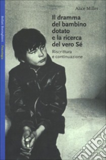 Il dramma del bambino dotato e la ricerca del vero sè. Riscrittura e continuazione libro di Miller Alice