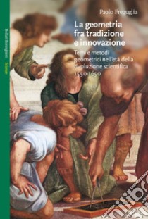 La geometria fra tradizione e innovazione. Temi e modi geometrici nell'età della rivoluzione scientifica (1550-1650) libro di Freguglia Paolo