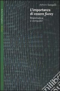 L'importanza di essere fuzzy. Matematica e computer libro di Sangalli Arturo