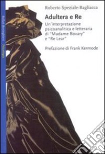 Adultera e re. Un'interpretazione psicoanalitica e letteraria di Madame Bovary e Re Lear libro di Speziale Bagliacca Roberto