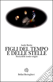 Figli del tempo e delle stelle. Storia delle nostre origini libro di Brahic André