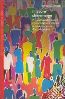 Il lavoro che emerge. Prospettive del lavoro come relazione sociale in una economia dopo-moderno libro di Donati Pierpaolo