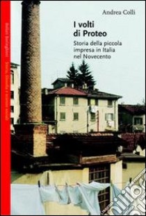 I volti di Proteo. Storia della piccola impresa in Italia nel Novecento libro di Colli Andrea