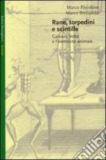 Rane, torpedini e scintille. Galvani, Volta e l'elettricità animale libro di Piccolino Marco - Bresadola Marco