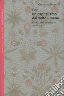 Per un capitalismo dal volto umano. Critica dell'economia apolitica libro di Becattini Giacomo