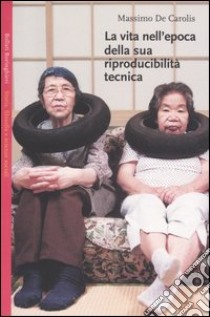 La vita nell'epoca della sua riproducibilità tecnica libro di De Carolis Massimo