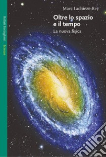 Oltre lo spazio e il tempo. La nuova fisica libro di Lachièze-Rey Marc