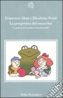 La prospettiva del ranocchio. Lo sguardo dei bambini sul mondo adulto libro di Altan; Forni Elisabetta