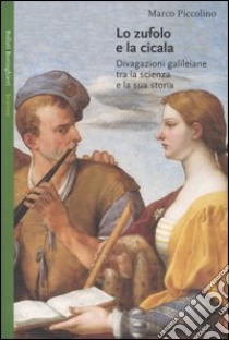 Lo zufolo e la cicala. Divagazioni galileiane tra la scienza e la sua storia libro di Piccolino Marco