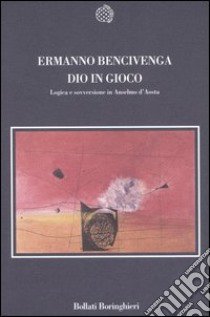 Dio in gioco. Logica e sovversione in Anselmo d'Aosta libro di Bencivenga Ermanno