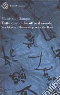 Tutto quello che offre il mondo. Vita del pittore Shitao e del principe Zhu Ruoji libro di Ciampa Maurizio