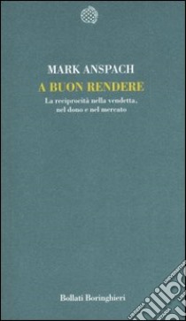 A buon rendere. La reciprocità nella vendetta, nel dono e nel mercato libro di Anspach Mark R.