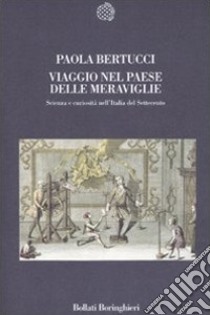 Viaggio nel paese delle meraviglie. Scienza e curiosità nell'Italia del Settecento libro di Bertucci Paola