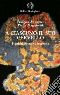 A ciascuno il suo cervello. Plasticità neuronale e inconscio libro di Ansermet François; Magistretti Pierre