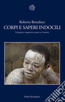 Corpi e saperi indocili. Guarigione, stregoneria e potere in Camerun libro di Beneduce Roberto