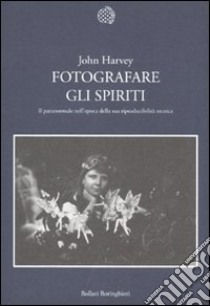Fotografare gli spiriti. Il paranormale nell'epoca della sua riproducibilità tecnica libro di Harvey John