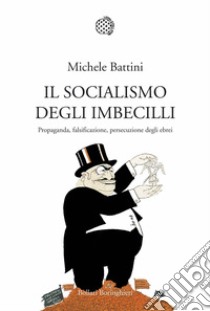 Il socialismo degli imbecilli. Propaganda, falsificazione, persecuzione  degli ebrei, Michele Battini