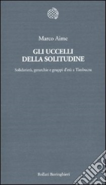 Gli uccelli della solitudine. Solidarietà, gerarchie e gruppi d'età a Timbuctu libro di Aime Marco