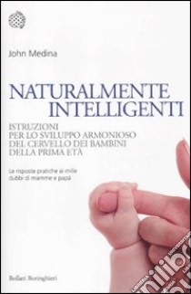 Naturalmente intelligenti. Istruzioni per lo sviluppo armonioso del cervello dei bambini della prima età libro di Medina John