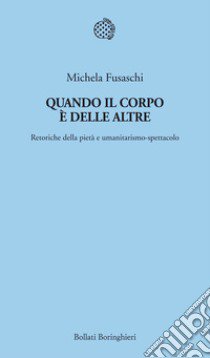 Quando il corpo è delle altre. Retoriche della pietà e umanitarismo-spettacolo libro di Fusaschi Michela