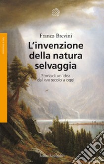 L'invenzione della natura selvaggia. Storia di un'idea dal XVIII secolo a oggi libro di Brevini Franco