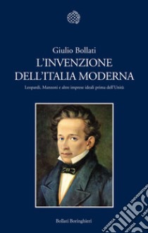 L'invenzione dell'Italia moderna. Leopardi, Manzoni e altre imprese ideali prima dell'Unità libro di Bollati Giulio