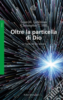 Oltre la particella di Dio. La fisica del XXI secolo libro di Lederman Leon M.; Hill Christopher T.