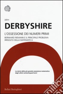 L'ossessione dei numeri primi. Bernhard Riemann e il principale problema irrisolto della matematica libro di Derbyshire John