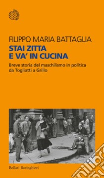 Stai zitta e va' in cucina. Breve storia del maschilismo in politica da Togliatti a Grillo libro di Battaglia Filippo Maria