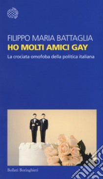 Ho molti amici gay. La crociata omofoba della politica italiana libro di Battaglia Filippo Maria