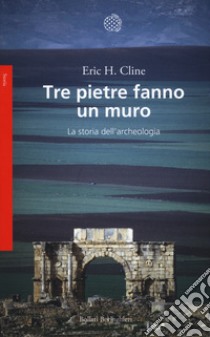 Tre pietre fanno un muro. La storia dell'archeologia libro di Cline Eric H.