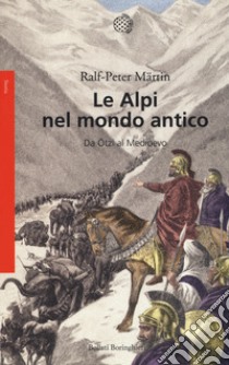 Le Alpi nel mondo antico. Da Ötzi al Medioevo libro di Märtin Ralph-Peter