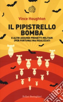 Il pipistrello bomba. E altri assurdi progetti militari (per fortuna) mai realizzati libro di Houghton Vince