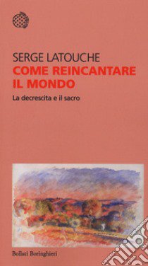 Come reincantare il mondo. La decrescita e il sacro libro di Latouche Serge