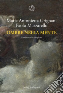 Ombre nella mente. Lombroso e lo scapigliato libro di Grignani Maria Antonietta; Mazzarello Paolo