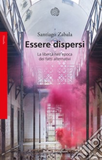 Essere dispersi. La libertà nell'epoca dei fatti alternativi libro di Zabala Santiago