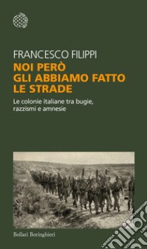 Noi però gli abbiamo fatto le strade. Le colonie italiane tra bugie, razzismi e amnesie libro di Filippi Francesco