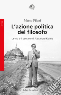 L'azione politica del filosofo. La vita e il pensiero di Alexandre Kojève libro di Filoni Marco