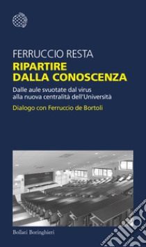 Ripartire dalla conoscenza. Dalle aule svuotate dal virus alla nuova centralità dell'Università. Dialogo con Ferruccio de Bortoli libro di Resta Ferruccio