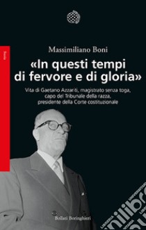 «In questi tempi di fervore e di gloria». Vita di Gaetano Azzariti, magistrato senza toga, capo del Tribunale della razza, presidente della Corte costituzionale libro di Boni Massimiliano