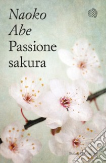 Passione sakura. La storia dei ciliegi ornamentali giapponesi e dell'uomo che li ha salvati libro di Abe Naoko