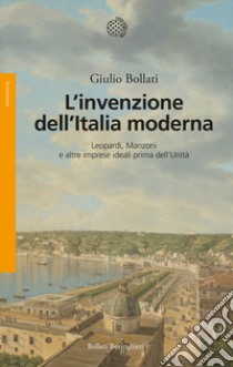 L'invenzione dell'Italia moderna. Leopardi, Manzoni e altre imprese ideali prima dell'Unità libro di Bollati Giulio