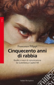 Cinquecento anni di rabbia. Rivolte e mezzi di comunicazione da Gutenberg a Capitol Hill libro di Filippi Francesco