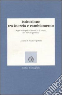 Istituzione tra inerzia e cambiamento. Approccio psicodinamico al lavoro nei servizi pubblici libro di Vigorelli Marta