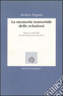 La memoria sensoriale delle relazioni. Ipotesi verificabili di psicoterapia psicoanalitica libro di Seganti Andrea