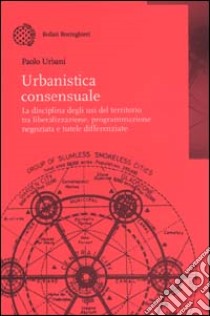 Urbanistica consensuale. La disciplina degli usi del territorio tra liberalizzazione, programmazione negoziata e tutele differenziate libro di Urbani Paolo