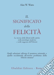 Il significato della felicità. La ricerca della libertà dello spirito nella psicologia moderna e nella saggezza dell'Oriente libro di Watts Alan W.