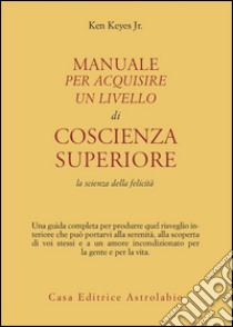 Manuale per acquisire un livello di coscienza superiore. La scienza della felicità libro di Keyes Ken jr.