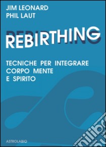 Rebirthing. Tecniche per integrare mente, corpo e spirito libro di Leonard Jim; Laut Phil