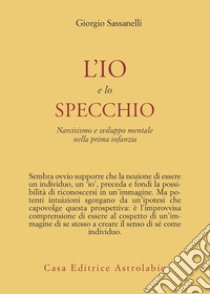 L'io e lo specchio. Narcisismo e sviluppo mentale nella prima infanzia libro di Sassanelli Giorgio